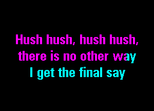 Hush hush, hush hush,

there is no other way
I get the final say