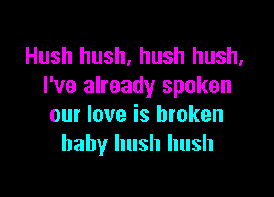 Hush hush, hush hush,
I've already spoken

our love is broken
baby hush hush