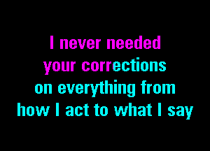 I never needed
your corrections

on everything from
how I act to what I say