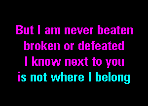 But I am never beaten
broken or defeated

I know next to you
is not where I belong