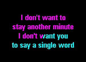 I don't want to
stay another minute

I don't want you
to say a single word