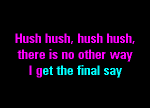 Hush hush, hush hush,

there is no other way
I get the final say