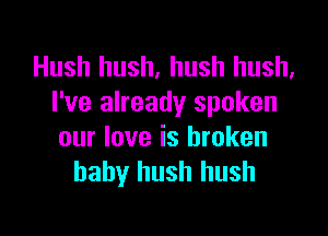 Hush hush, hush hush.
I've already spoken

our love is broken
baby hush hush
