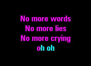 No more words
No more lies

No more crying
oh oh