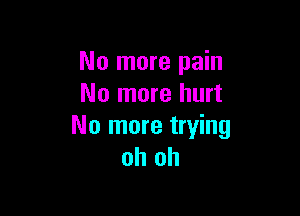 No more pain
No more hurt

No more trying
oh oh