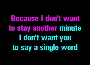 Because I don't want
to stay another minute
I don't want you
to say a single word