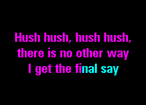 Hush hush, hush hush,

there is no other way
I get the final say