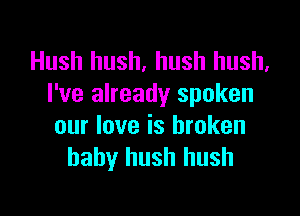 Hush hush, hush hush.
I've already spoken

our love is broken
baby hush hush