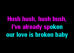 Hush hush, hush hush,

I've already spoken
our love is broken baby
