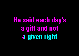 He said each day's

a gift and not
a given right