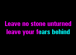 Leave no stone unturned

leave your fears behind