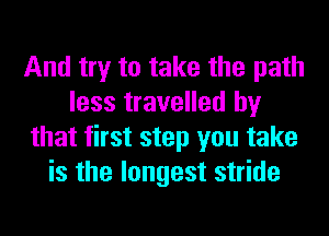 And try to take the path
less travelled by
that first step you take
is the longest stride