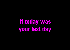 If today was

your last day