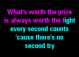 What's worth the prize
is always worth the fight
every second counts
'cause there's no
second try