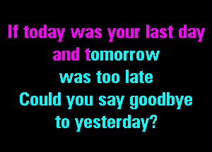 If today was your last dayr
and tomorrow

was too late
Could you say goodbye
to yesterday?