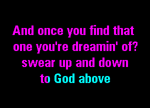 And once you find that
one you're dreamin' of?

swear up and down
to God above