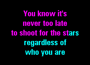 You know it's
never too late

to shoot for the stars
regardless of
who you are
