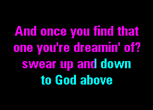 And once you find that
one you're dreamin' of?

swear up and down
to God above