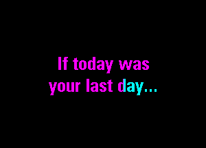 If today was

your last day...