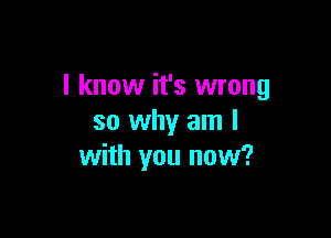 I know it's wrong

so why am I
with you now?