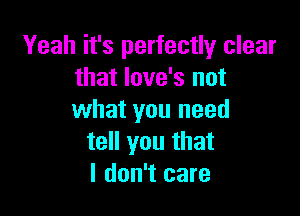 Yeah it's perfectly clear
that love's not

what you need
tell you that
I don't care