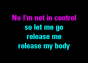 No I'm not in control
so let me go

release me
release my body