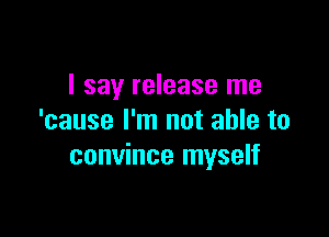 I say release me

'cause I'm not able to
convince myself