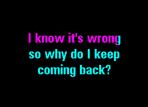 I know it's wrong

so why do I keep
coming back?