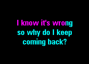 I know it's wrong

so why do I keep
coming back?