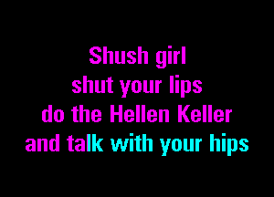 Shush girl
shut your lips

do the Hellen Keller
and talk with your hips