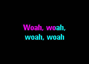 Woah. woah.

woah. woah