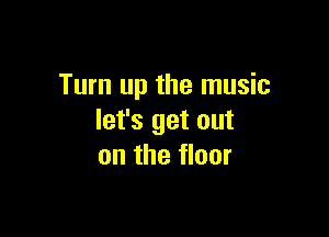 Turn up the music

let's get out
on the floor