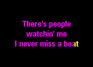 There's people

watchin' me
I never miss a beat