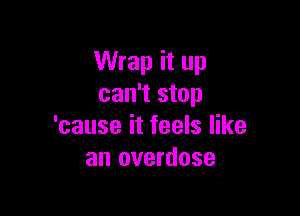 Wrap it up
can't stop

'cause it feels like
an overdose
