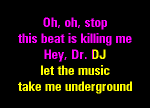 Oh, oh, stop
this heat is killing me

Hey, Dr. DJ
let the music
take me underground