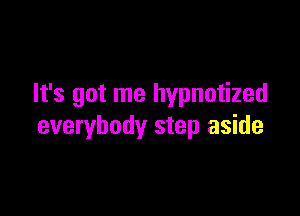 It's got me hypnotized

everybody step aside