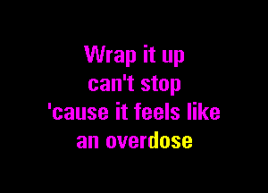 Wrap it up
can't stop

'cause it feels like
an overdose