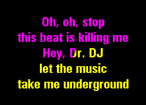 Oh, oh, stop
this heat is killing me

Hey, Dr. DJ
let the music
take me underground