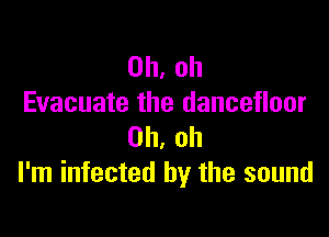 Oh, oh
Evacuate the dancefloor

Oh, oh
I'm infected by the sound