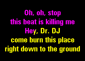 Oh, oh, stop
this heat is killing me
Hey, Dr. DJ
come burn this place
right down to the ground