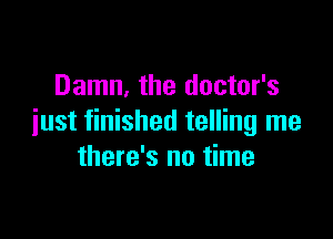 Damn, the doctor's

just finished telling me
there's no time