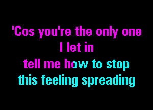 'Cos you're the only one
I let in

tell me how to stop
this feeling spreading