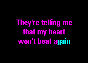 They're telling me

that my heart
won't beat again