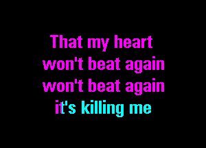 That my heart
won't heat again

won't heat again
it's killing me