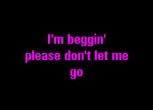 I'm heggin'

please don't let me
go