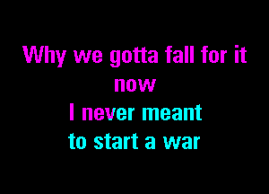 Why we gotta fall for it
now

I never meant
to start a war