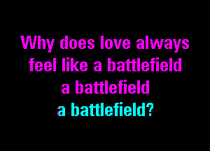 Why does love always
feel like a battlefield

a battlefield
a battlefield?