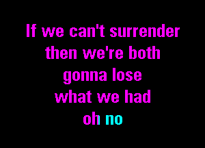 If we can't surrender
then we're both

gonnalose
what we had
oh no