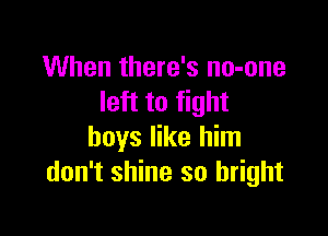 When there's no-one
left to fight

boys like him
don't shine so bright