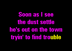 Soon as I see
the dust settle

he's out on the town
tryin' to find trouble